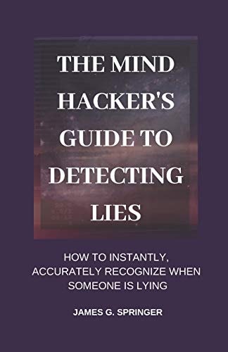 The Mind Hacker's Guide to Detecting Lies How to Instantly, Accurately Recognize When Someone Is Lying