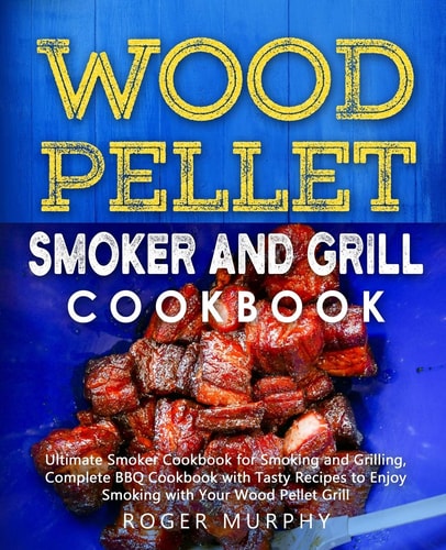Wood Pellet Smoker and Grill Cookbook Ultimate Smoker Cookbook for Smoking and Grilling, Complete Cookbook with Tasty BBQ Recipes to Enjoy Smoking with Your Wood Pellet Grill