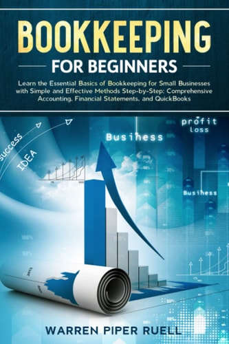 Bookkeeping for Beginners Learn the Essential Basics of Bookkeeping for Small Businesses with Simple and Effective Methods Step-By-Step: Comprehensive Accounting, Financial Statements and QuickBooks