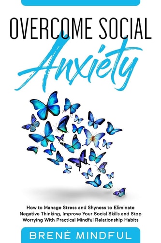 Overcome Social Anxiety How to Manage Stress and Shyness to Eliminate Negative Thinking, Improve Your Social Skills and Stop Worrying With Practical Mindful Relationship Habits