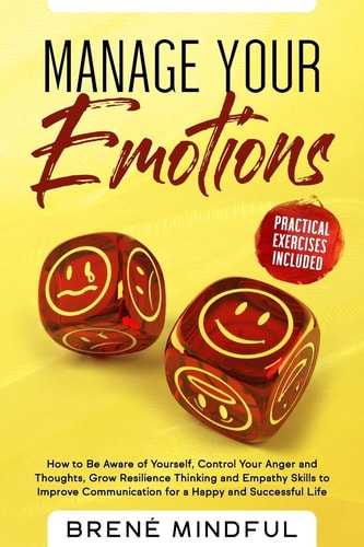Manage Your Emotions How to Be Aware of Yourself, Control Your Anger and Thoughts, Grow Resilience Thinking and Empathy Skills to Improve Communication for a Happy and Successful Life