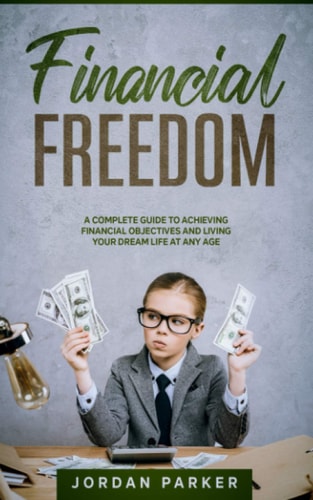 Financial Freedom A Complete Guide to Achieving Objectives and Living Your Dream Life at Any Age