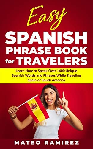Easy Spanish Phrase Book for Travelers Learn How to Speak Over 1400 Unique Spanish Words and Phrases While Traveling Spain and South America