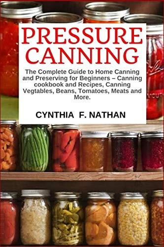Pressure Canning The Complete Guide to Home Canning and Preserving for Beginners Canning Cookbook and Recipes, Canning Vegetables, Beans, Tomatoes, Meats and More.