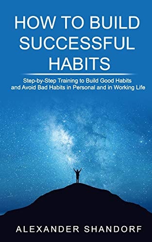 How to Build Successful Habits Step-By-Step Training to Build Good Habits and Avoid Bad Habits in Personal and in Working Life