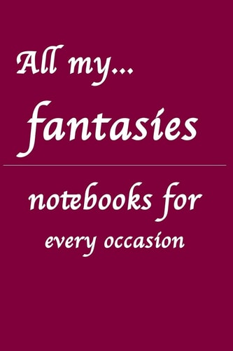 All My... Fantasies Notebooks for You - for Every Occasion. Also As Giveaway Or Present to Your Family, Friends Or Working Team