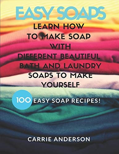 Easy Soaps Learn How to Make Soap with Different Beautiful Bath and Laundry Soaps to Make Yourself (100 Easy Soap Recipes)
