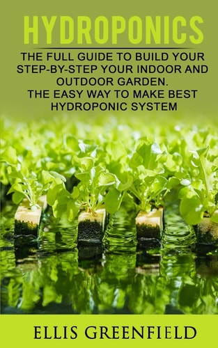 Hydroponics The Full Guide to Build Step by Step Your Indoor and Outdoor Garden. the Easy Way to Make the Best Hydroponic System. (Gardening, Horticulture, Homesteading)