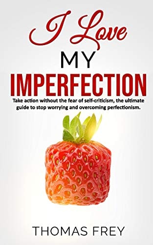 I Love My Imperfection - Take Action Without the Fear of Self-Criticism, the Ultimate Guide to Stop Worrying and Overcoming Perfectionism