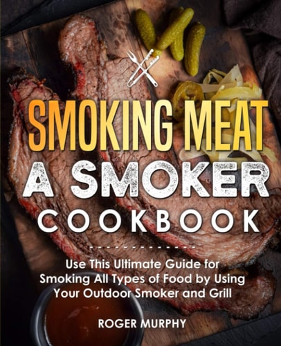 Smoking Meat A Smoker Cookbook: Use This Ultimate Guide for Smoking All Types of Food by Using Your Outdoor Smoker and Grill