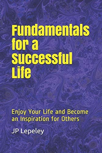 Fundamentals for a Successful Life Enjoy Your Life and Become an Inspiration for Others