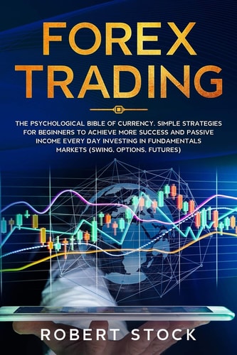 Forex Trading The Psychological Bible of Currency. Simple Strategies for Beginners to Achieve More Success and Passive Income Every Day Investing in Fundamentals Markets (Swing, Options, Futures)