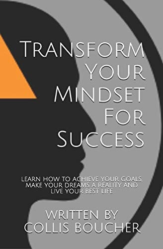 Transform Your Mindset For Success Learn How To Achieve Your Goals, Make Your Dreams A Reality And Live Your Best Life