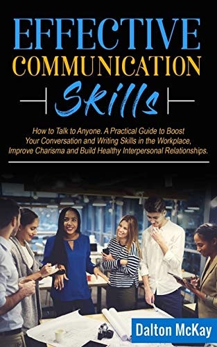 Effective Communication Skills How to Talk to Anyone. A Practical Guide to Boost Your Conversation and Writing Skills in the Workplace, Improve Charisma and Build Healthy Interpersonal Relationships
