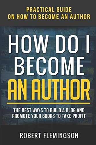 How Do I Become an Author Practical Guide on How to Become an Author The Best Ways to Build a Blog and Promote Your Books to Take Profit