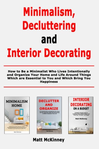Minimalism, Decluttering and Interior Decorating How to Be a Minimalist Who Lives Intentionally and Organize Your Home and Life Around Things Which Are Essential to You and Which Bring You Happiness