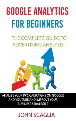 Google Analytics for Beginners The Complete Guide to Advertising Analysis: Analize Your PPC Campaigns on Google and Youtube and Improve Your Business Strategies