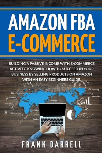 Amazon FBA E-Commerce Building a Passive Income with E-Commerce Activity. Knowing How to Succeed in Your Business by Selling Products on Amazon with an Easy Beginners Guide