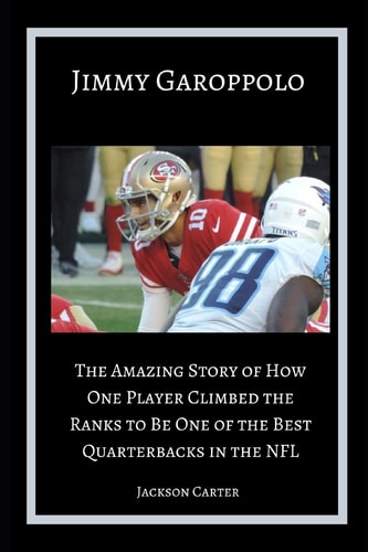 Jimmy Garoppolo The Amazing Story of How One Quarterback Climbed the Ranks to Be One of the Top Quarterbacks in the NFL