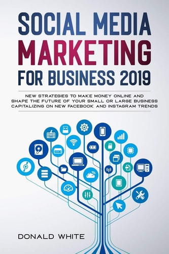 Social Media Marketing for Business 2019 New Strategies to Make Money Online and Shape the Future of Your Small Or Large Business Capitalizing on New Facebook and Instagram Trends