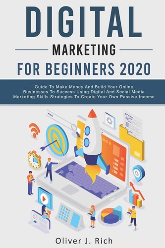 Digital Marketing for Beginners 2020 Guide to Make Money and Build Your Online Businesses to Success Using Digital Marketing Skills, Platforms and Tools. Strategies to Create Your Own Passive Income