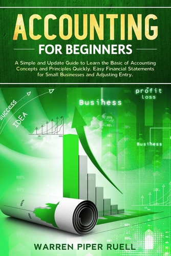 Accounting for Beginners A Simple and Updated Guide to Learning Basic Accounting Concepts and Principles Quickly and Easily, Including Financial Statements and Adjusting Entries for Small Businesses