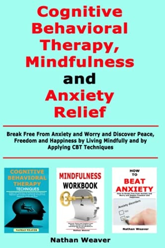 Cognitive Behavioral Therapy, Mindfulness and Anxiety Relief Break Free From Anxiety and Worry and Discover Peace, Freedom and Happiness by Living Mindfully and by Applying CBT Techniques