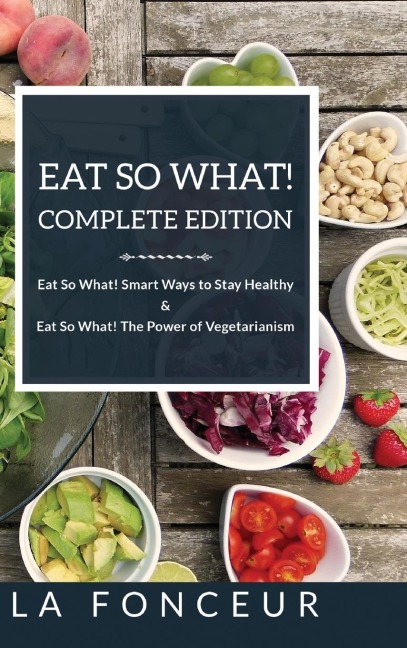 Eat So What! Complete Edition: Book 1 and 2: Eat So What! Smart Ways to Stay Healthy & The Power of Vegetarianism