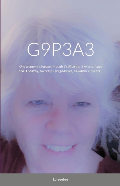 G9P3A3: One womans struggle through 3 stillbirths, 3 miscarriages and 3 healthy, successful pregnancies, all within 10 years...