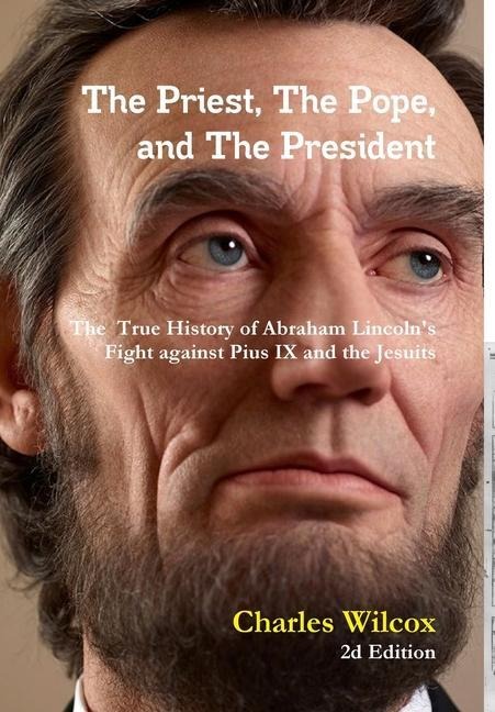 The Priest, The Pope, and The President: The True History of Abraham Lincolns Fight Against the Jesuits and Pius IX