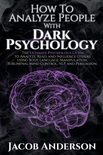 How to Analyze People with Dark Psychology: The Ultimate Guide to Read, and Influence Others using Body Language, Manipulation, Subliminal Mind Control, NLP, and Persuasion.