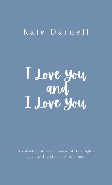 I Love You and I Love You: A collection of heart space words to enlighten your spirit and nourish your soul.