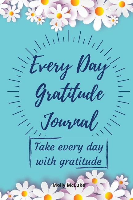 Every Day Gratitude Journal: Amazing Gratitude Journal for Women, Men &amp; Young Adults | 5 Minutes a Day to Develop Gratitude, Grateful Every Day, Living Life as a Gift, Good Days Start With Gratitude.