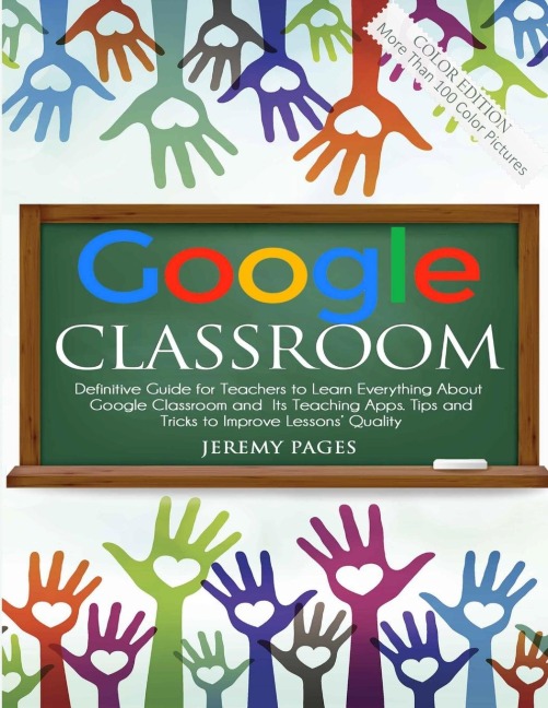Google Classroom: Definitive Guide for Teachers to Learn Everything About Google Classroom and Its Teaching Apps. Tips and Tricks to Improve Lessons Quality