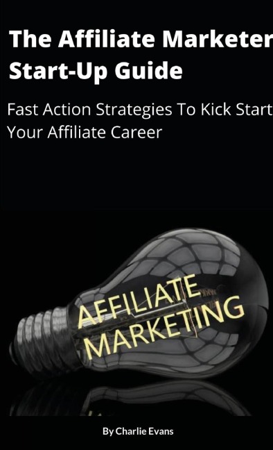 The Affiliate Marketer Start-up Guide: Fast Action Strategies To Start Your Affiliate Career!