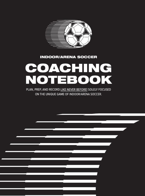 Indoor/Arena Soccer Coaching Notebook (Hardback): Plan, Prep, and Record Like Never Before! Solely Focused on the Unique Game of Indoor/Arena Soccer.