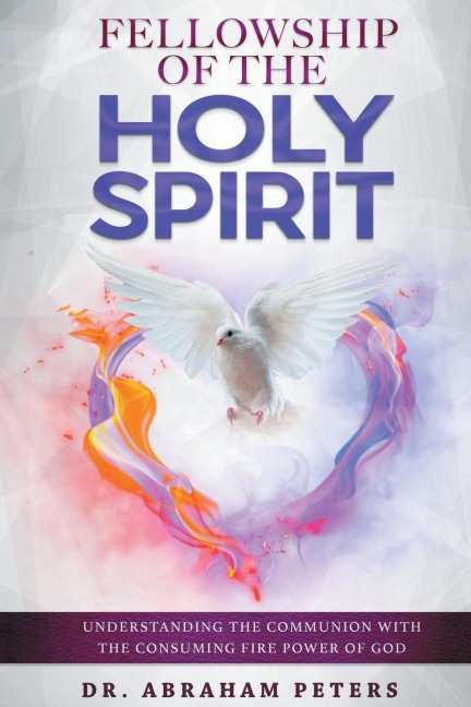 FELLOWSHIP WITH THE HOLY SPIRIT: Understanding The Communion With The Consuming Fire Power Of God
