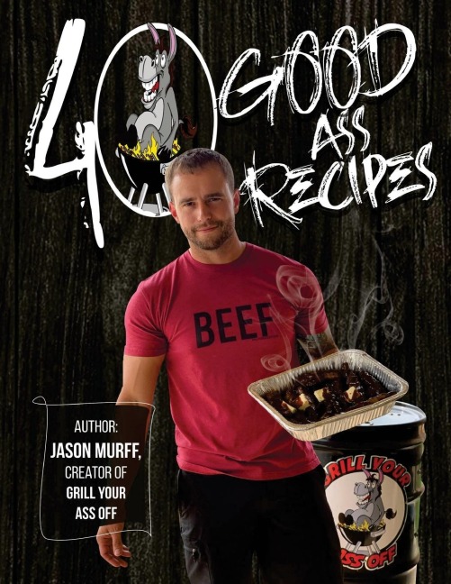 40 Good Ass Recipes: 40 Good ASS Recipes created by Grill Your Ass Off CEO Jason Murff. Cook better, faster, and tastier meals for you and your family!