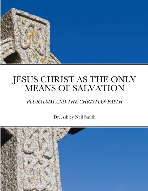 JESUS CHRIST AS THE ONLY MEANS OF SALVATION: PLURALSIM AND THE CHRISTIAN FAITH