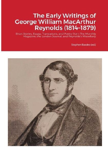 The Early Writings of George William MacArthur Reynolds (1814-1879): Short Stories, Essays, Translations, and Poetry from The Monthly Magazine, the London Journal, and Reynolds's Miscellany