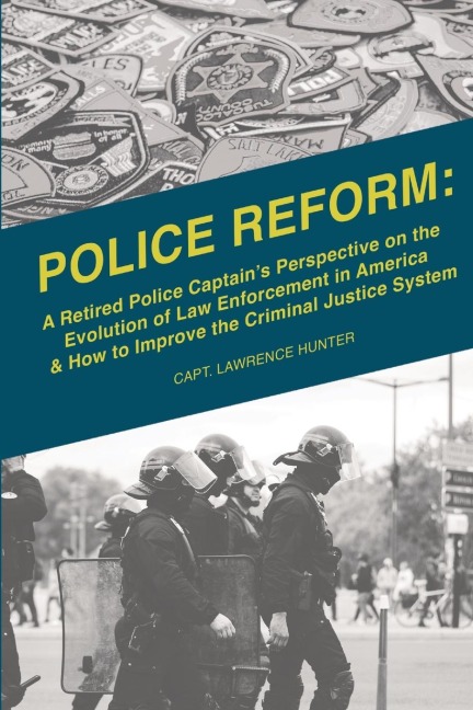 Police Reform: A Retired Police Captains Perspective on the Evolution of Law  Enforcement in America  & How to Improve the Criminal Justice System