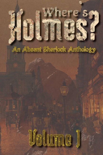Wheres Holmes? Volume I: An Absent Sherlock Anthology