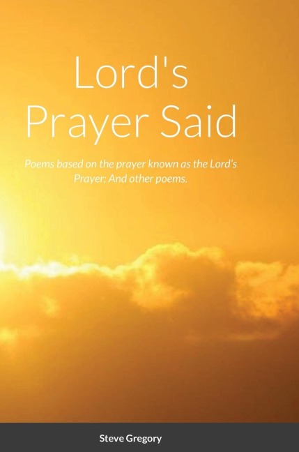 Lords Prayer Said: Poems based on the prayer known as the Lords Prayer; And other poems.