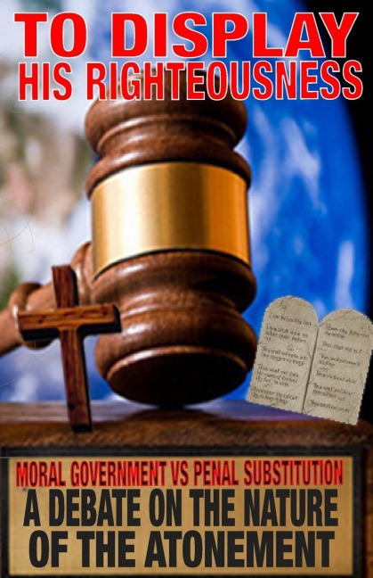 To Display His Righteousness: Moral Government VS. Penal Substitution - A debate on the nature of the atonement of Christ