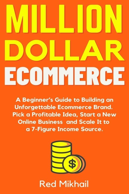Million Dollar Ecommerce: A Beginners Guide to Building an Unforgettable Ecommerce Brand. Pick a Profitable Idea, Start a New Online Business and Scale It to a 7-Figure Income Source.