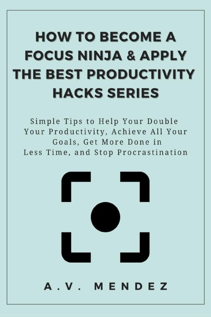 How to Become a Focus Ninja & Apply the Best Productivity Hacks Series: Simple Tips to Help You Double Your Productivity, Achieve All Your Goals, Get More Done in Less Time, and Stop Procrastination