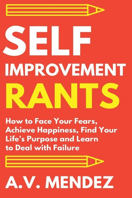 Self-Improvement Rants: How to Face Your Fears, Achieve Happiness, Find Your Lifes Purpose and Learn to Deal with Failure