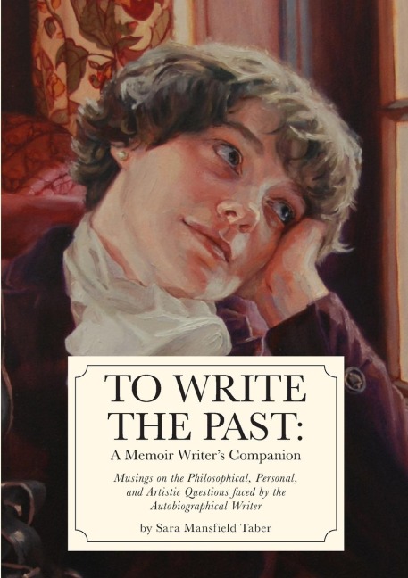 To Write The Past: A Memoir Writers Companion: Musings on the Philosophical, Personal, and Artistic Questions faced by the Autobiographical Writer