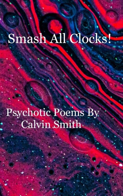 Smash All Clocks! Psychotic Poems By Calvin Smith: Psychotic Poems By Calvin Smith