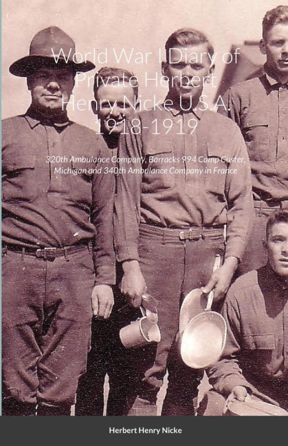 World War I Diary of Private Herbert Henry Nicke U.S.A. 1918-1919: 320th Ambulance Company, Barracks 994 Camp Custer, Michigan and 340th Ambulance Company in France